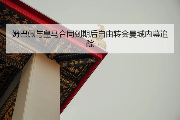 姆巴佩与皇马合同到期后自由转会曼城内幕追踪